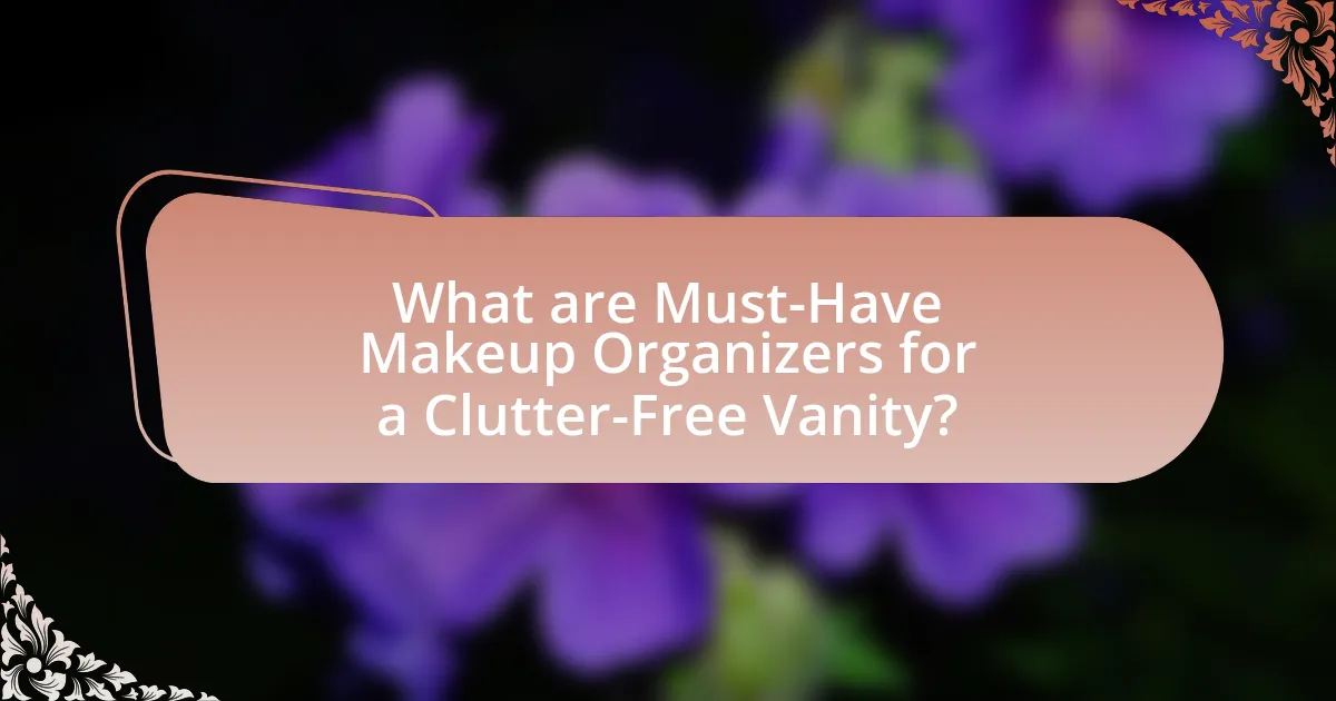 What are Must-Have Makeup Organizers for a Clutter-Free Vanity?